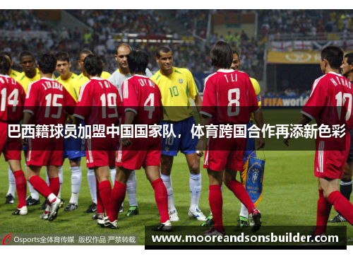 巴西籍球员加盟中国国家队，体育跨国合作再添新色彩