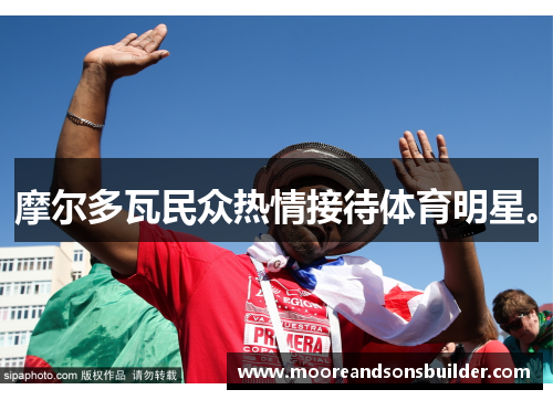 摩尔多瓦民众热情接待体育明星。