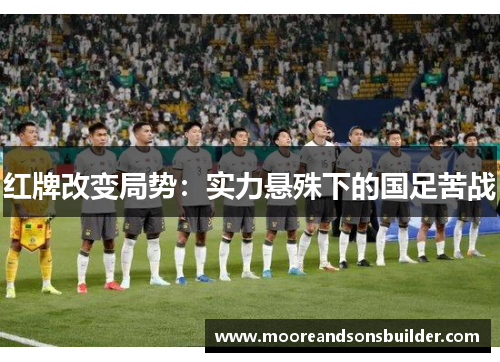 红牌改变局势:实力悬殊下的国足苦战